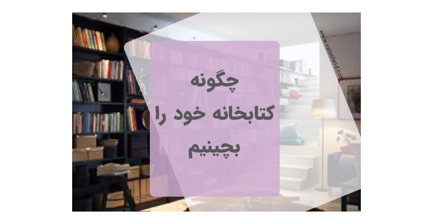 چگونه  کتابخانه خود را بچینیم