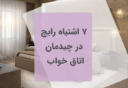 7 اشتباه رایج در چیدمان اتاق خواب